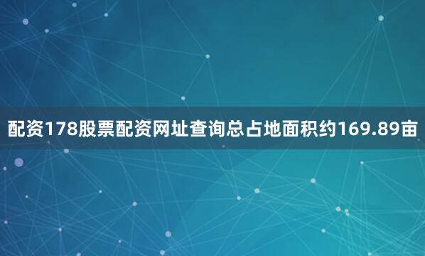 配资178股票配资网址查询总占地面积约169.89亩