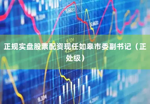 正规实盘股票配资现任如皋市委副书记（正处级）