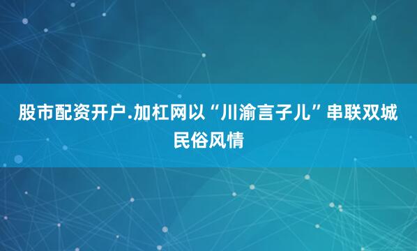 股市配资开户.加杠网以“川渝言子儿”串联双城民俗风情