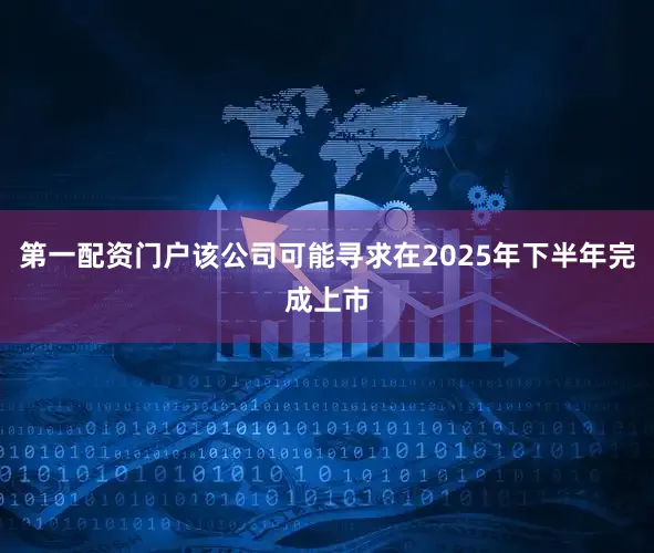 第一配资门户该公司可能寻求在2025年下半年完成上市