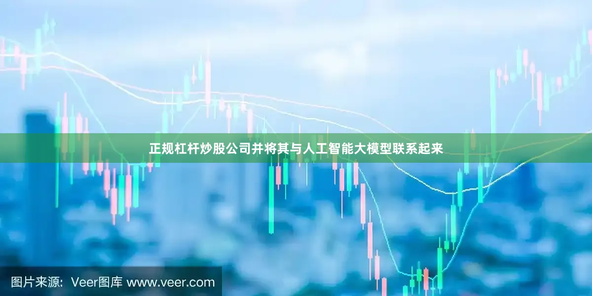 正规杠杆炒股公司并将其与人工智能大模型联系起来