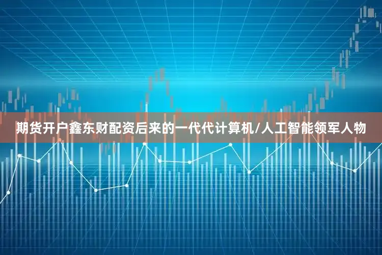 期货开户鑫东财配资后来的一代代计算机/人工智能领军人物