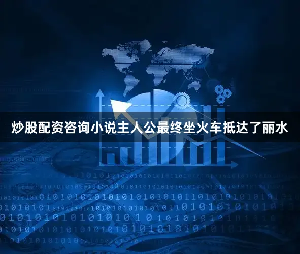 炒股配资咨询小说主人公最终坐火车抵达了丽水
