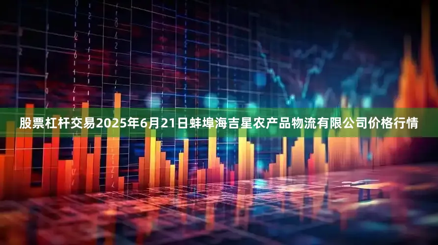 股票杠杆交易2025年6月21日蚌埠海吉星农产品物流有限公司价格行情
