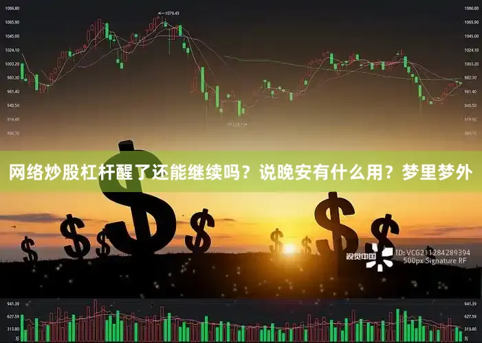 网络炒股杠杆醒了还能继续吗？说晚安有什么用？梦里梦外