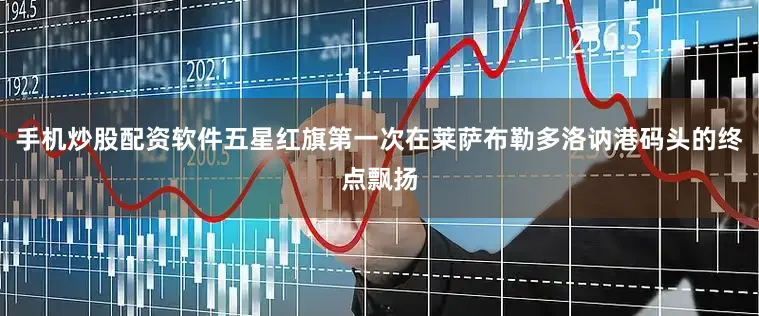 手机炒股配资软件五星红旗第一次在莱萨布勒多洛讷港码头的终点飘扬