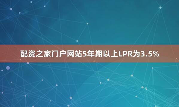 配资之家门户网站5年期以上LPR为3.5%