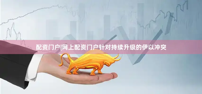 配资门户|网上配资门户针对持续升级的伊以冲突