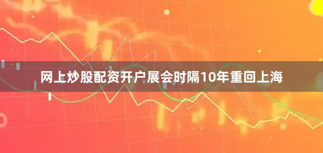 网上炒股配资开户展会时隔10年重回上海