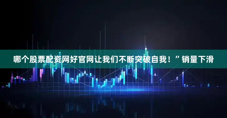哪个股票配资网好官网让我们不断突破自我！”销量下滑