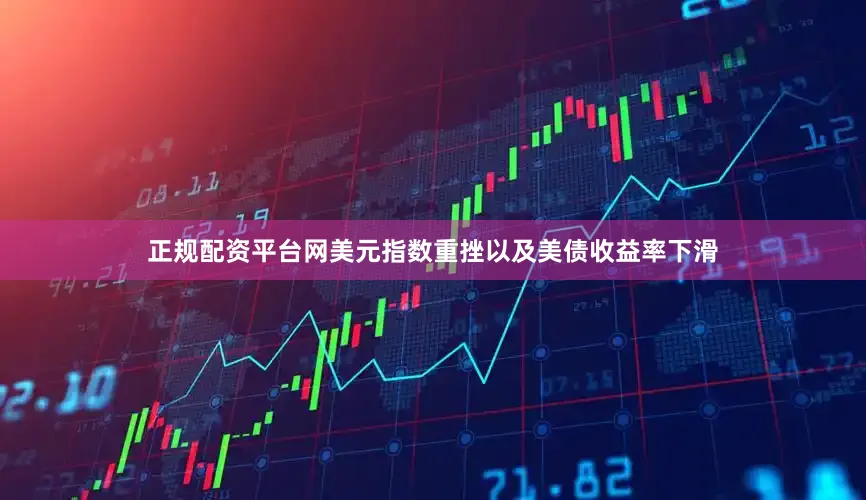 正规配资平台网美元指数重挫以及美债收益率下滑
