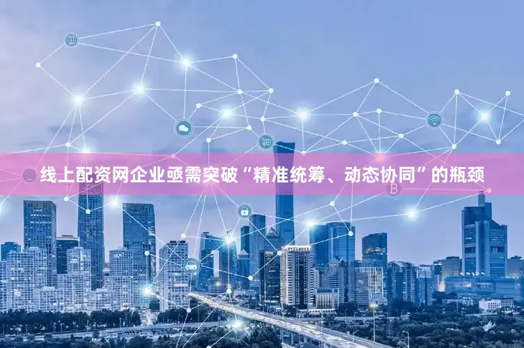 线上配资网企业亟需突破“精准统筹、动态协同”的瓶颈