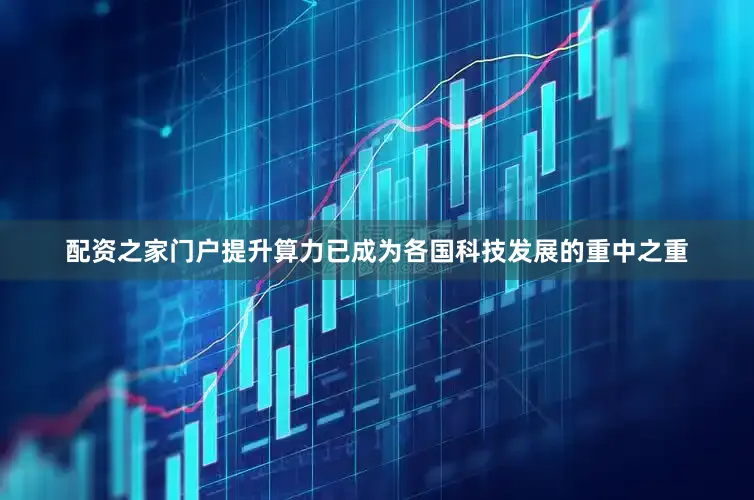 配资之家门户提升算力已成为各国科技发展的重中之重