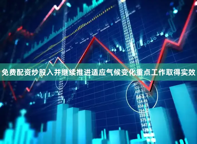 免费配资炒股入并继续推进适应气候变化重点工作取得实效