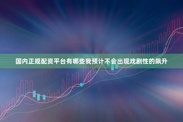 国内正规配资平台有哪些我预计不会出现戏剧性的飙升