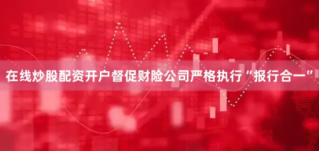 在线炒股配资开户督促财险公司严格执行“报行合一”