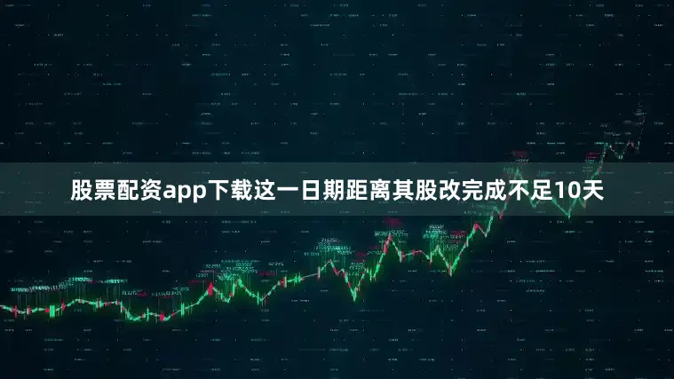 股票配资app下载这一日期距离其股改完成不足10天