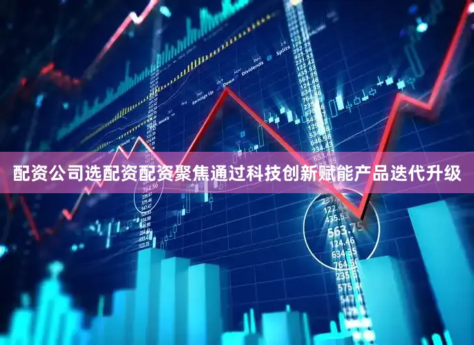 配资公司选配资配资聚焦通过科技创新赋能产品迭代升级