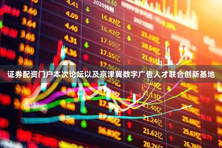 证券配资门户本次论坛以及京津冀数字广告人才联合创新基地
