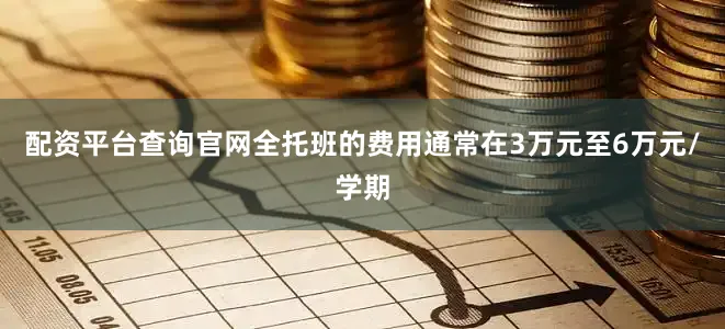 配资平台查询官网全托班的费用通常在3万元至6万元/学期