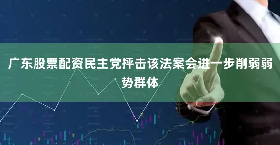 广东股票配资民主党抨击该法案会进一步削弱弱势群体