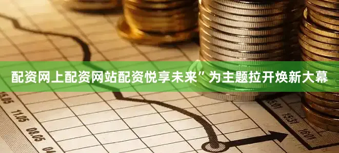 配资网上配资网站配资悦享未来”为主题拉开焕新大幕