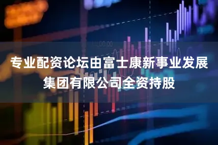 专业配资论坛由富士康新事业发展集团有限公司全资持股