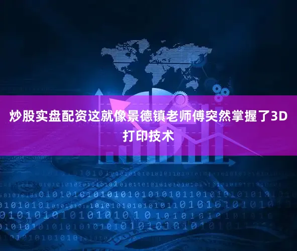 炒股实盘配资这就像景德镇老师傅突然掌握了3D打印技术