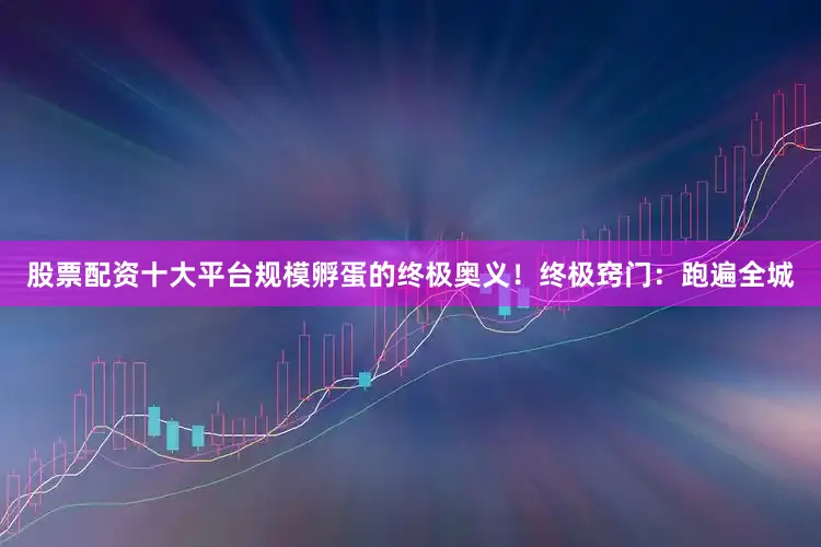 股票配资十大平台规模孵蛋的终极奥义！终极窍门：跑遍全城