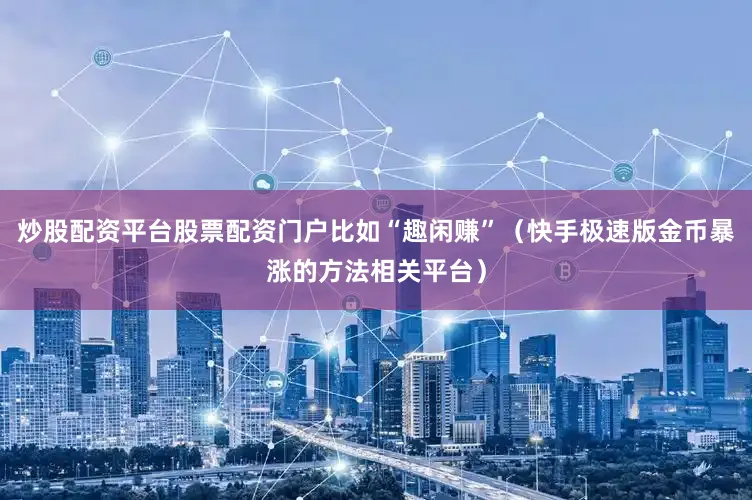炒股配资平台股票配资门户比如“趣闲赚”（快手极速版金币暴涨的方法相关平台）