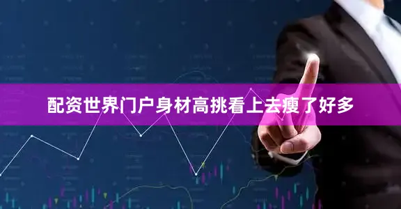 配资世界门户身材高挑看上去瘦了好多