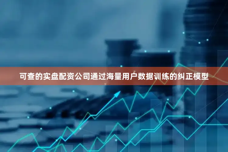 可查的实盘配资公司通过海量用户数据训练的纠正模型