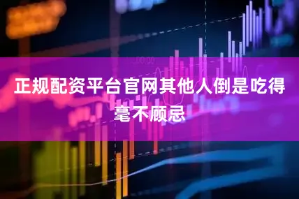 正规配资平台官网其他人倒是吃得毫不顾忌