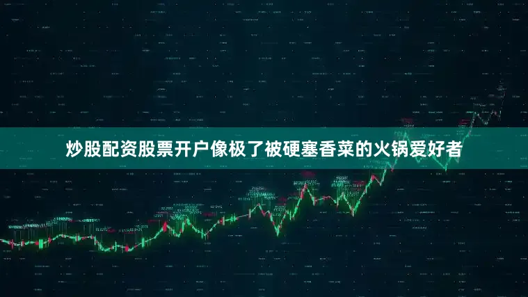 炒股配资股票开户像极了被硬塞香菜的火锅爱好者