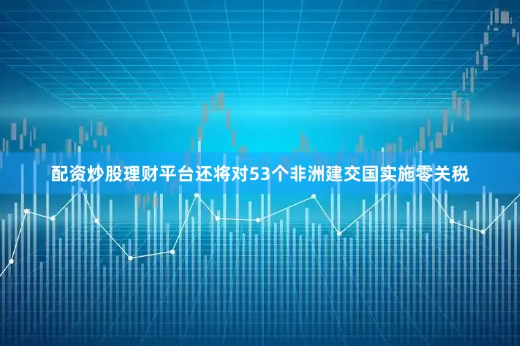 配资炒股理财平台还将对53个非洲建交国实施零关税