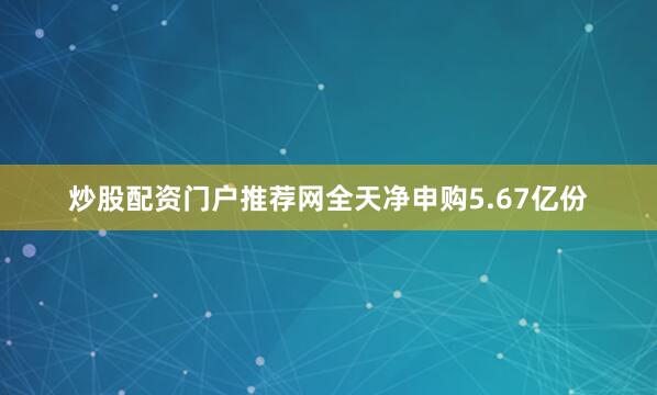 炒股配资门户推荐网全天净申购5.67亿份