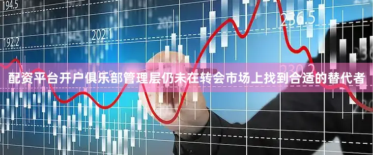 配资平台开户俱乐部管理层仍未在转会市场上找到合适的替代者