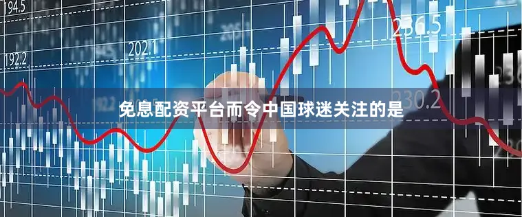 免息配资平台而令中国球迷关注的是