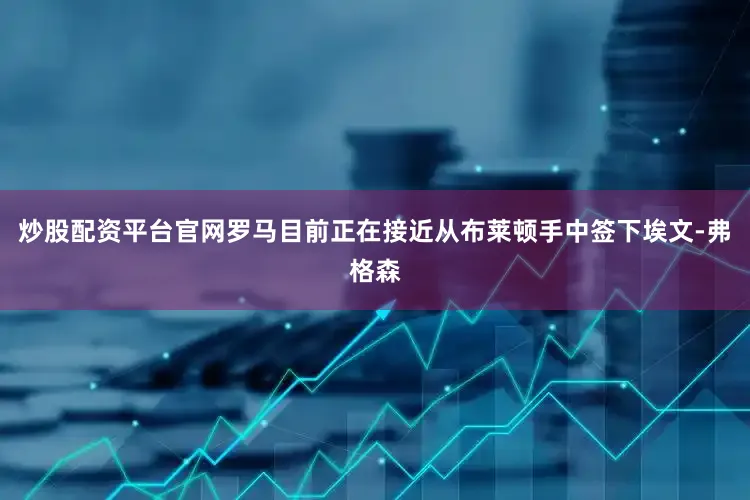炒股配资平台官网罗马目前正在接近从布莱顿手中签下埃文-弗格森