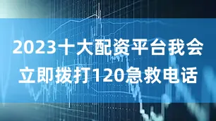 2023十大配资平台我会立即拨打120急救电话