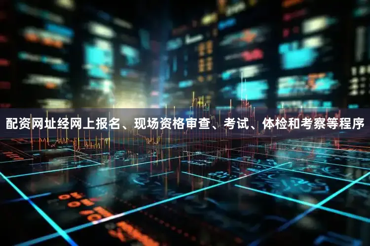 配资网址经网上报名、现场资格审查、考试、体检和考察等程序