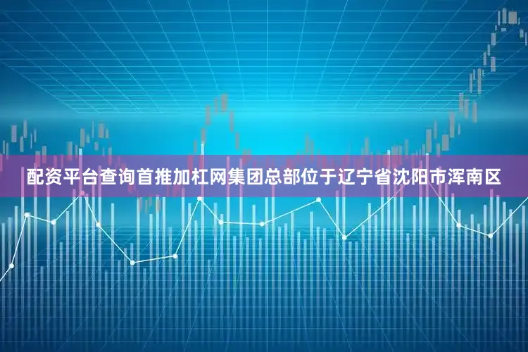 配资平台查询首推加杠网集团总部位于辽宁省沈阳市浑南区