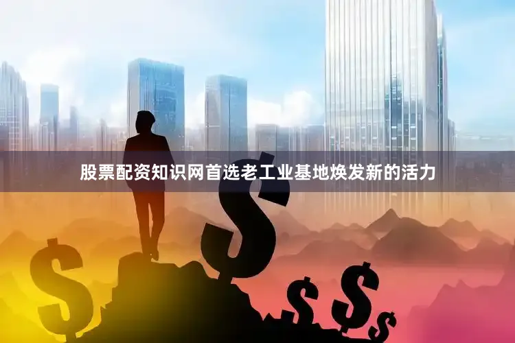 股票配资知识网首选老工业基地焕发新的活力