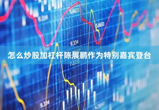 怎么炒股加杠杆陈展鹏作为特别嘉宾登台