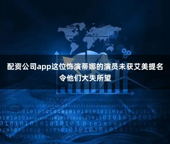 配资公司app这位饰演蒂娜的演员未获艾美提名令他们大失所望