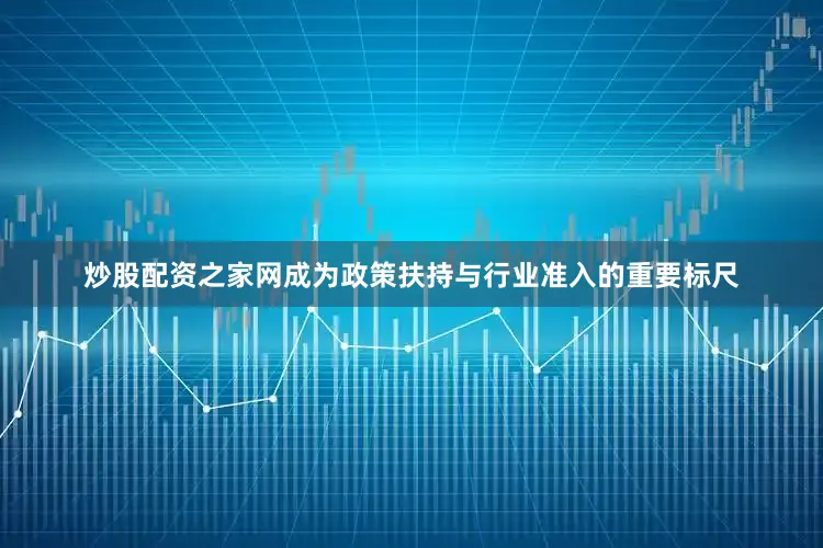 炒股配资之家网成为政策扶持与行业准入的重要标尺