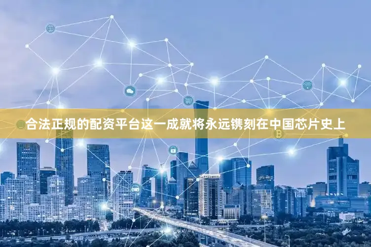 合法正规的配资平台这一成就将永远镌刻在中国芯片史上