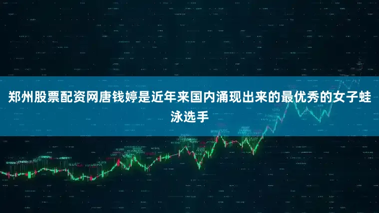 郑州股票配资网唐钱婷是近年来国内涌现出来的最优秀的女子蛙泳选手
