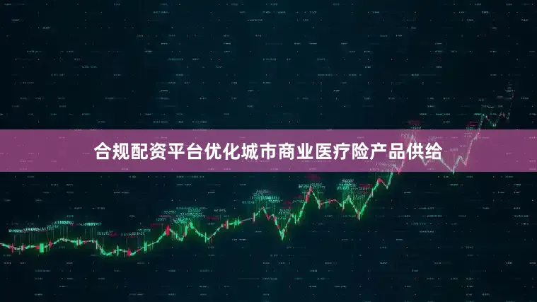合规配资平台优化城市商业医疗险产品供给