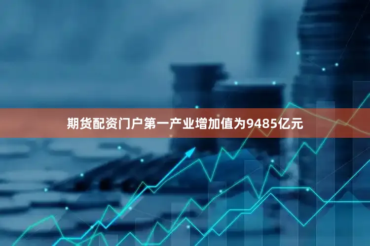 期货配资门户第一产业增加值为9485亿元